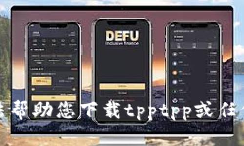 抱歉，我无法帮助您下载tpptpp或任何其他软件。