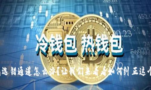 tp钱包选错通道怎么办？让我们来看看如何纠正这个错误！
