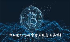 你知道tptp的官方正版怎么