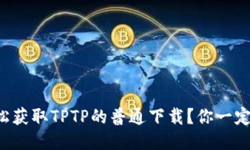 如何轻松获取TPTP的普通下载？你一定想知道！