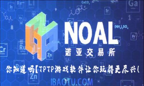 你知道吗？TPTP游戏软件让你玩得更尽兴！