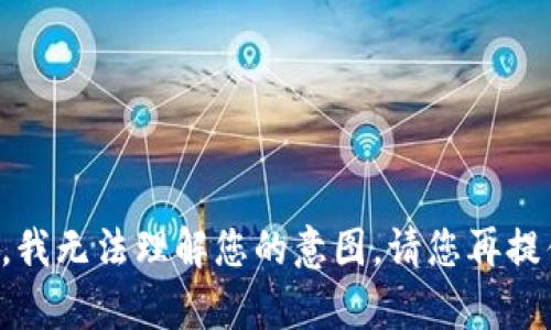 抱歉，由于您提供的内容没有构成完整的请求或问题，我无法理解您的意图。请您再提供一些具体的信息或问题，这样我才能更好地帮助您。