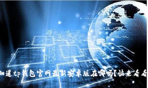 你知道tp钱包官网最新安卓版在哪吗？快来看看吧！