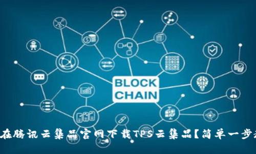 如何在腾讯云集品官网下载TPS云集品？简单一步教你！