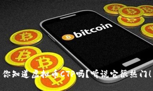 你知道虚拟币CTP吗？听说它很热门！