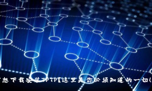 “想下载安装TPTP？这里是你必须知道的一切！”