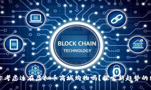 亲爱的，你考虑过在虚拟币商城购物吗？探索新趋势的购物方式！