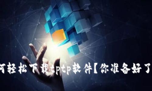 如何轻松下载tptp软件？你准备好了吗？