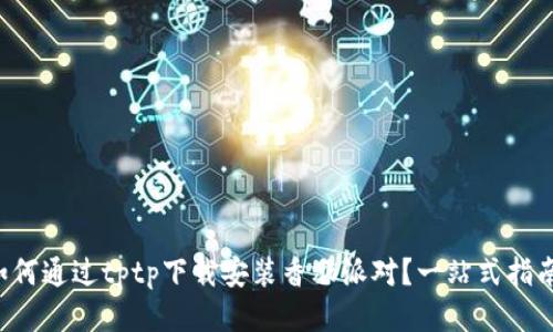 如何通过tptp下载安装香肠派对？一站式指南！