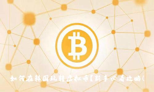 如何在韩国玩转虚拟币？新手必看攻略！
