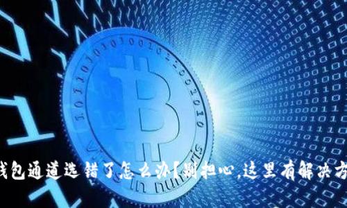 TP钱包通道选错了怎么办？别担心，这里有解决方案！