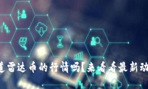 想知道雷达币的行情吗？来看看最新动态吧！