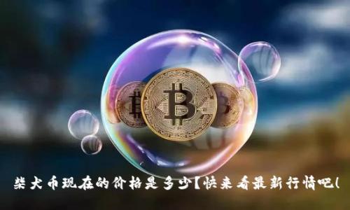 柴犬币现在的价格是多少？快来看最新行情吧！