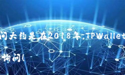 TPWallet（TP钱包）是一款专注于多链数字资产管理和交易的移动钱包应用，其开发与推出时间大约是在2018年。TPWallet支持多种区块链资产的存储和管理，因其友好的用户界面和安全性能而受到用户的普遍欢迎。

如果你在寻找有关TPWallet的更多详细信息，或者有具体的功能和使用方面的问题，欢迎继续询问！